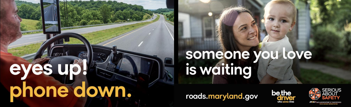 Driver of a tractor trailer has his eyes on the road while driving. Text says, eyes up! phone down. On a split screen a young female is holding a baby outside a home. Text says, someone you love is waiting. Roads.maryland.gov website, be the driver who saves live text and Serious About Safety logo included.